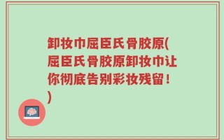 卸妆巾屈臣氏骨胶原(屈臣氏骨胶原卸妆巾让你彻底告别彩妆残留！)