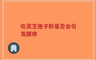 吃灵芝孢子粉是否会引发腰疼