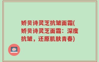 娇贝诗灵芝抗皱面霜(娇贝诗灵芝面霜：深度抗皱，还原肌肤青春)