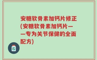 安糖软骨素加钙片修正(安糖软骨素加钙片——专为关节保健的全面配方)