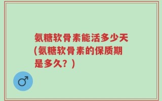 氨糖软骨素能活多少天(氨糖软骨素的保质期是多久？)
