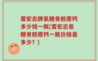 雷宏志牌氨糖骨胶原钙多少钱一瓶(雷宏志氨糖骨胶原钙一瓶价格是多少？)