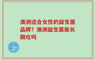 澳洲适合女性的益生菌品牌？澳洲益生菌能长期吃吗