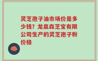灵芝孢子油市场价是多少钱？龙泉森芝宝有限公司生产的灵芝孢子粉价格