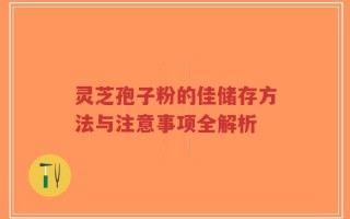 灵芝孢子粉的佳储存方法与注意事项全解析