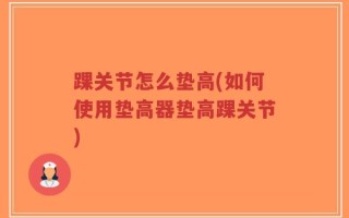 踝关节怎么垫高(如何使用垫高器垫高踝关节)