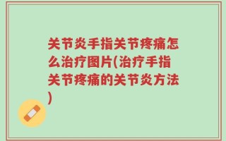 关节炎手指关节疼痛怎么治疗图片(治疗手指关节疼痛的关节炎方法)