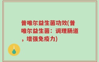 普唯尔益生菌功效(普唯尔益生菌：调理肠道，增强免疫力)