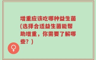 增重应该吃哪种益生菌(选择合适益生菌能帮助增重，你需要了解哪些？)