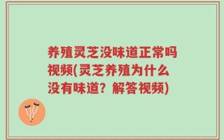 养殖灵芝没味道正常吗视频(灵芝养殖为什么没有味道？解答视频)