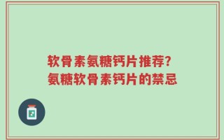 软骨素氨糖钙片推荐？氨糖软骨素钙片的禁忌