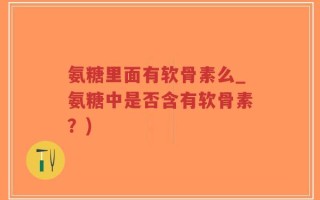 氨糖里面有软骨素么_氨糖中是否含有软骨素？)