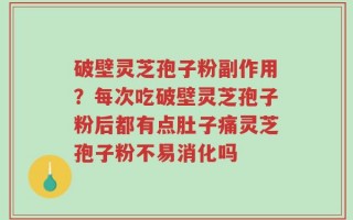 破壁灵芝孢子粉副作用？每次吃破壁灵芝孢子粉后都有点肚子痛灵芝孢子粉不易消化吗