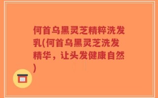 何首乌黑灵芝精粹洗发乳(何首乌黑灵芝洗发精华，让头发健康自然)