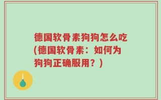 德国软骨素狗狗怎么吃(德国软骨素：如何为狗狗正确服用？)