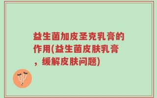 益生菌加皮圣克乳膏的作用(益生菌皮肤乳膏，缓解皮肤问题)