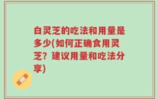 白灵芝的吃法和用量是多少(如何正确食用灵芝？建议用量和吃法分享)
