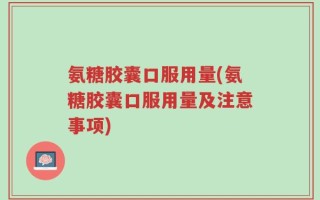 氨糖胶囊口服用量(氨糖胶囊口服用量及注意事项)