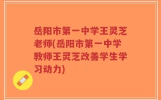 岳阳市第一中学王灵芝老师(岳阳市第一中学教师王灵芝改善学生学习动力)