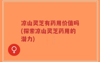 凉山灵芝有药用价值吗(探索凉山灵芝药用的潜力)