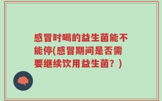 感冒时喝的益生菌能不能停(感冒期间是否需要继续饮用益生菌？)