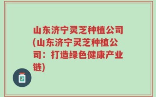 山东济宁灵芝种植公司(山东济宁灵芝种植公司：打造绿色健康产业链)