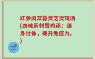 红参肉苁蓉灵芝煲鸡汤(四味药材煲鸡汤：强身壮体，提升免疫力。)