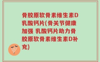 骨胶原软骨素维生素D乳酸钙片(骨关节健康加强 乳酸钙片助力骨胶原软骨素维生素D补充)