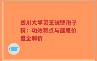 四川大学灵芝破壁孢子粉：功效特点与健康价值全解析
