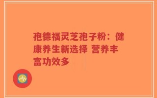 孢德福灵芝孢子粉：健康养生新选择 营养丰富功效多