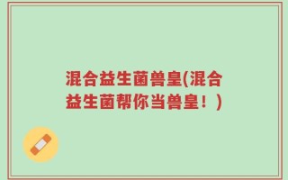 混合益生菌兽皇(混合益生菌帮你当兽皇！)