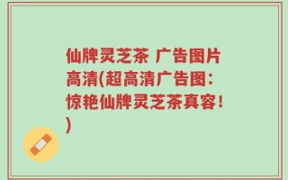 仙牌灵芝茶 广告图片高清(超高清广告图：惊艳仙牌灵芝茶真容！)