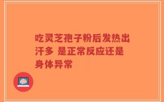 吃灵芝孢子粉后发热出汗多 是正常反应还是身体异常