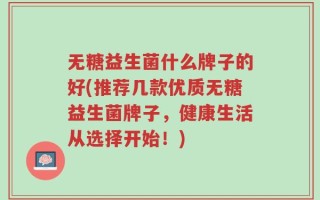 无糖益生菌什么牌子的好(推荐几款优质无糖益生菌牌子，健康生活从选择开始！)