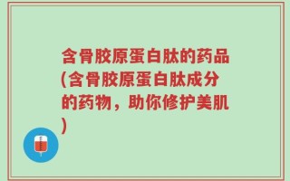 含骨胶原蛋白肽的药品(含骨胶原蛋白肽成分的药物，助你修护美肌)