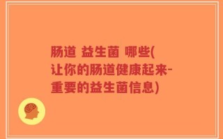 肠道 益生菌 哪些(让你的肠道健康起来-重要的益生菌信息)