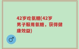 42岁吃氨糖(42岁男子服用氨糖，获得健康效益)