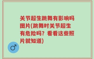 关节超生跳舞有影响吗图片(跳舞时关节超生有危险吗？看看这些照片就知道)