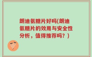 朗迪氨糖片好吗(朗迪氨糖片的效用与安全性分析，值得推荐吗？)