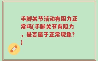 手脚关节活动有阻力正常吗(手脚关节有阻力，是否属于正常现象？)