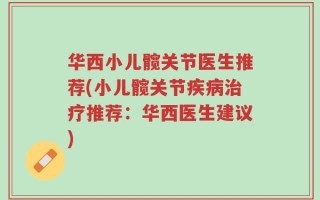 华西小儿髋关节医生推荐(小儿髋关节疾病治疗推荐：华西医生建议)