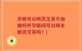 孕期可以喝灵芝茶不加糖吗怀孕期间可以喝无糖灵芝茶吗？)