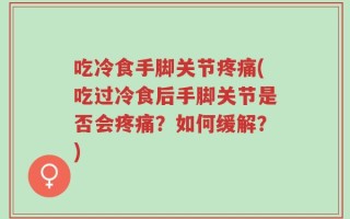 吃冷食手脚关节疼痛(吃过冷食后手脚关节是否会疼痛？如何缓解？)