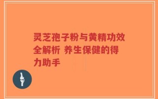 灵芝孢子粉与黄精功效全解析 养生保健的得力助手