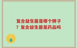 复合益生菌是哪个牌子？复合益生菌是药品吗