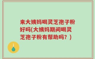 来大姨妈喝灵芝孢子粉好吗(大姨妈期间喝灵芝孢子粉有帮助吗？)