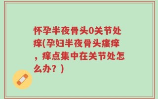怀孕半夜骨头0关节处痒(孕妇半夜骨头瘙痒，痒点集中在关节处怎么办？)