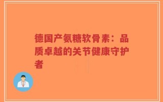 德国产氨糖软骨素：品质卓越的关节健康守护者