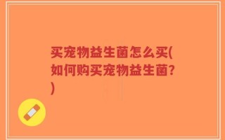 买宠物益生菌怎么买(如何购买宠物益生菌？)