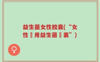 益生菌女性胶囊(“女性專用益生菌膠囊”)